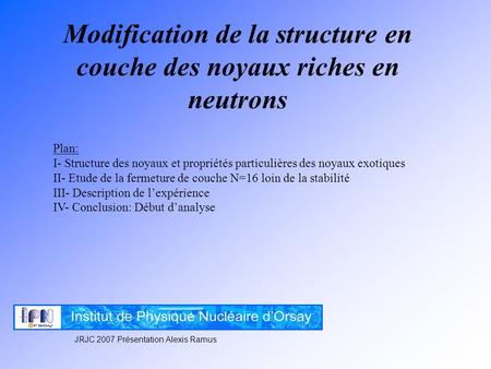 Modification de la structure en couche des noyaux riches en neutrons JRJC 2007 Présentation Alexis Ramus Plan: I- Structure des noyaux et propriétés particulières.