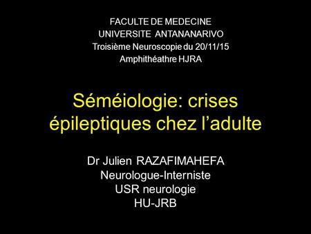 Séméiologie: crises épileptiques chez l’adulte Dr Julien RAZAFIMAHEFA Neurologue-Interniste USR neurologie HU-JRB FACULTE DE MEDECINE UNIVERSITE ANTANANARIVO.