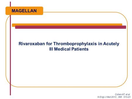 Rivaroxaban for Thromboprophylaxis in Acutely Ill Medical Patients Cohen AT, et al. N Engl J Med 2013 ; 368 : 513-23 MAGELLAN.