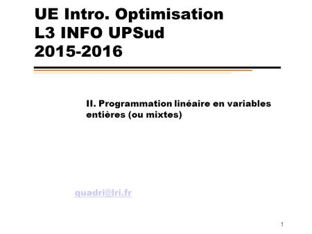 1 UE Intro. Optimisation L3 INFO UPSud 2015-2016 II. Programmation linéaire en variables entières (ou mixtes)