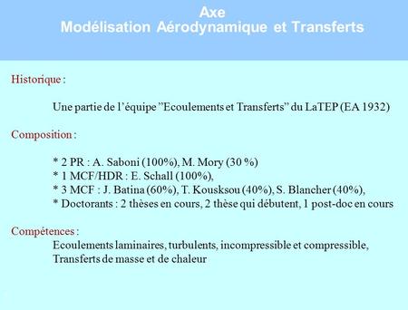 1 Axe Modélisation Aérodynamique et Transferts Historique : Une partie de l’équipe ”Ecoulements et Transferts” du LaTEP (EA 1932) Composition : * 2 PR.