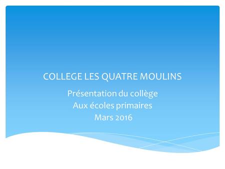 COLLEGE LES QUATRE MOULINS Présentation du collège Aux écoles primaires Mars 2016.