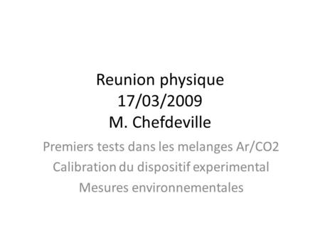 Reunion physique 17/03/2009 M. Chefdeville Premiers tests dans les melanges Ar/CO2 Calibration du dispositif experimental Mesures environnementales.