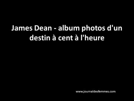 James Dean - album photos d'un destin à cent à l'heure www.journaldesfemmes.com.