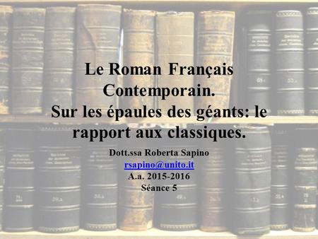 Le Roman Français Contemporain. Sur les épaules des géants: le rapport aux classiques. Dott.ssa Roberta Sapino A.a. 2015-2016 Séance 5.