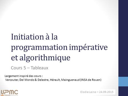 H. Richard – 11.09.2014 Elodie Laine – 24.09.2015 Initiation à la programmation impérative et algorithmique Cours 5 – Tableaux Largement inspiré des cours.