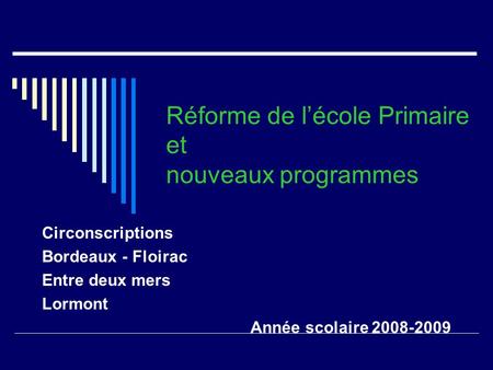 Réforme de l’école Primaire et nouveaux programmes Circonscriptions Bordeaux - Floirac Entre deux mers Lormont Année scolaire 2008-2009.