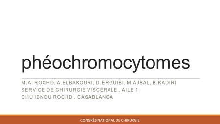 Phéochromocytomes M.A. ROCHD, A.ELBAKOURI, D.ERGUIBI, M.AJBAL, B.KADIRI SERVICE DE CHIRURGIE VISCÉRALE, AILE 1 CHU IBNOU ROCHD, CASABLANCA CONGRÈS NATIONAL.