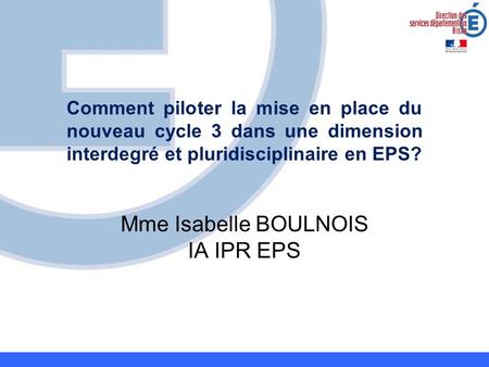 Mme Isabelle BOULNOIS IA IPR EPS Comment piloter la mise en place du nouveau cycle 3 dans une dimension interdegré et pluridisciplinaire en EPS?