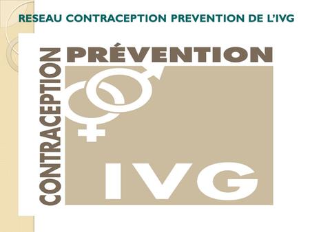 RESEAU CONTRACEPTION PREVENTION DE L’IVG RESEAU CONTRACEPTION PREVENTION DE L’IVG.