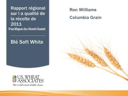 Rapport régional sur l a qualité de la récolte de 2011 Blé Soft White Pacifique du Nord-Ouest Ron Williams Columbia Grain.