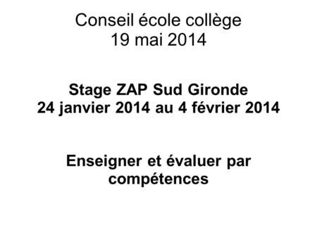 Conseil école collège 19 mai 2014 Stage ZAP Sud Gironde 24 janvier 2014 au 4 février 2014 Enseigner et évaluer par compétences.