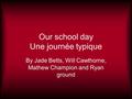 Our school day Une journée typique By Jade Betts, Will Cawthorne, Mathew Champion and Ryan ground.
