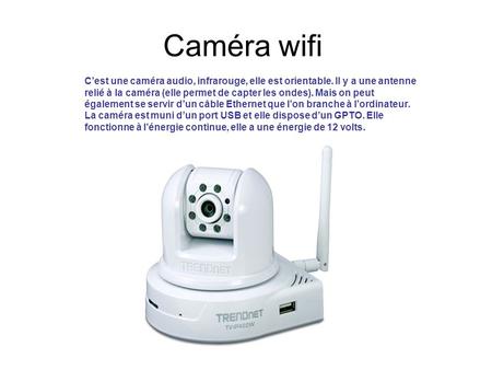 Caméra wifi C’est une caméra audio, infrarouge, elle est orientable. Il y a une antenne relié à la caméra (elle permet de capter les ondes). Mais on peut.