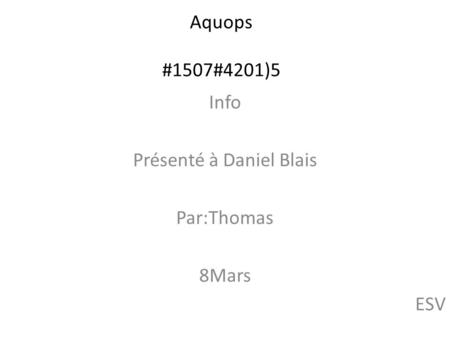Aquops #1507#4201)5 Info Présenté à Daniel Blais Par:Thomas 8Mars ESV.