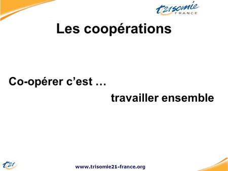 Www.trisomie21-france.org Les coopérations Co-opérer c’est … travailler ensemble.