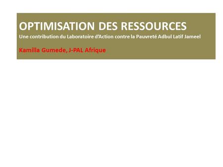 OPTIMISATION DES RESSOURCES Une contribution du Laboratoire d’Action contre la Pauvreté Adbul Latif Jameel Kamilla Gumede, J-PAL Afrique.