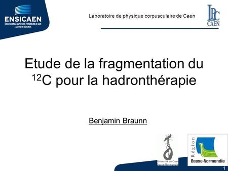 1 Etude de la fragmentation du 12 C pour la hadronthérapie Laboratoire de physique corpusculaire de Caen Benjamin Braunn.