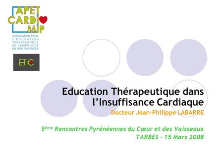 Education Thérapeutique dans l’Insuffisance Cardiaque Docteur Jean-Philippe LABARRE 5 ème Rencontres Pyrénéennes du Cœur et des Vaisseaux TARBES – 15 Mars.