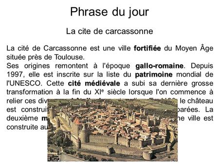 Phrase du jour La cite de carcassonne fortifiée La cité de Carcassonne est une ville fortifiée du Moyen Âge située près de Toulouse. gallo-romaine patrimoine.