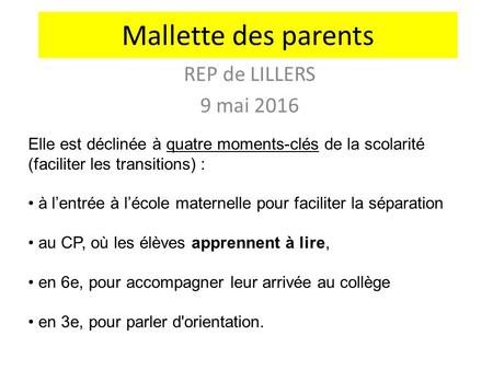 REP de LILLERS 9 mai 2016 Mallette des parents Elle est déclinée à quatre moments-clés de la scolarité (faciliter les transitions) : à l’entrée à l’école.
