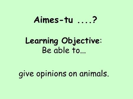 Aimes-tu....? Learning Objective: Be able to... give opinions on animals.