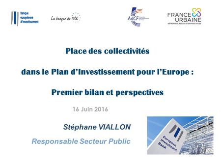 Stéphane VIALLON Responsable Secteur Public Place des collectivités dans le Plan d’Investissement pour l’Europe : Premier bilan et perspectives 16 Juin.