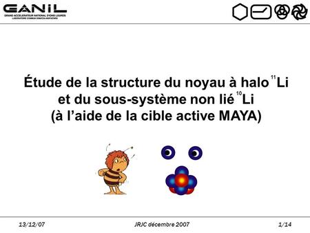 13/12/07JRJC décembre 20071/14 Étude de la structure du noyau à halo Li et du sous-système non lié Li (à l’aide de la cible active MAYA) 11 10.