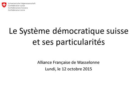 Le Système démocratique suisse et ses particularités Alliance Française de Wasselonne Lundi, le 12 octobre 2015.