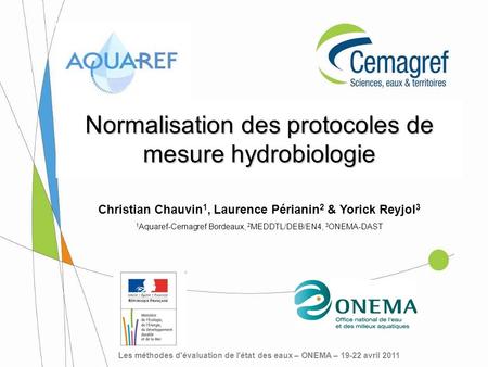 Normalisation des protocoles de mesure hydrobiologie Les méthodes d'évaluation de l'état des eaux – ONEMA – 19-22 avril 2011 Christian Chauvin 1, Laurence.