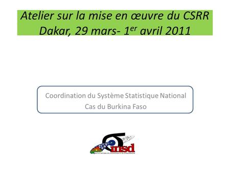Atelier sur la mise en œuvre du CSRR Dakar, 29 mars- 1 er avril 2011 Coordination du Système Statistique National Cas du Burkina Faso.