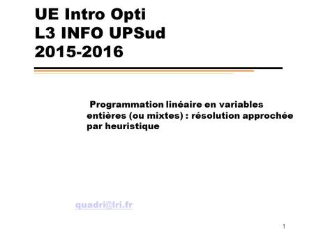 1 UE Intro Opti L3 INFO UPSud 2015-2016 Programmation linéaire en variables entières (ou mixtes) : résolution approchée par heuristique