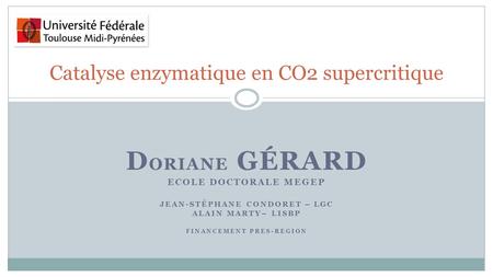 D ORIANE GÉRARD ECOLE DOCTORALE MEGEP JEAN-STÉPHANE CONDORET – LGC ALAIN MARTY– LISBP FINANCEMENT PRES-REGION Catalyse enzymatique en CO2 supercritique.