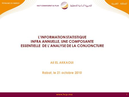 Www.hcp.ma 1 L’INFORMATION STATISTIQUE INFRA ANNUELLE, UNE COMPOSANTE ESSENTIELLE DE L’ANALYSE DE LA CONJONCTURE Ali EL AKKAOUI Rabat, le 21 octobre 2010.