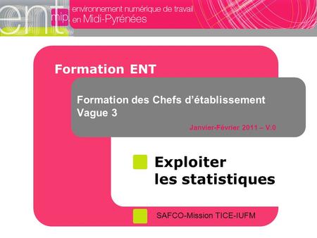 Formation des Chefs d’établissement Vague 3 Janvier-Février 2011 – V.0 SAFCO-Mission TICE-IUFM Formation ENT Exploiter les statistiques.