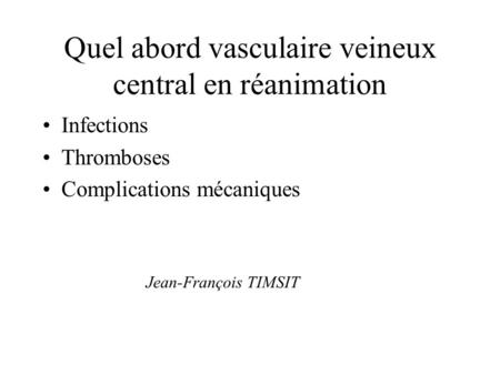 Quel abord vasculaire veineux central en réanimation Infections Thromboses Complications mécaniques Jean-François TIMSIT.