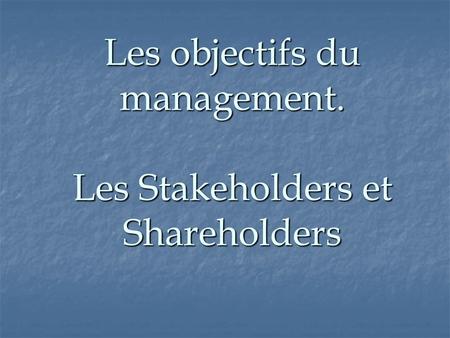 Les objectifs du management. Les Stakeholders et Shareholders.