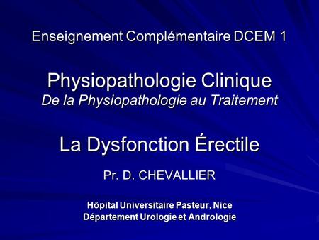 Enseignement Complémentaire DCEM 1 Physiopathologie Clinique De la Physiopathologie au Traitement La Dysfonction Érectile Pr. D. CHEVALLIER Hôpital Universitaire.