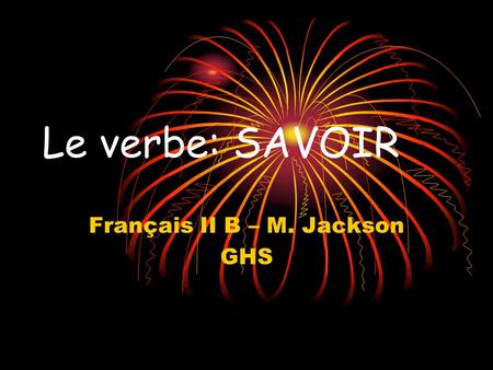 Le verbe: SAVOIR Français II B – M. Jackson GHS SAVOIR: to know (how) Le verbe SAVOIR = to know (factual information as a result of having studied /researched/found.