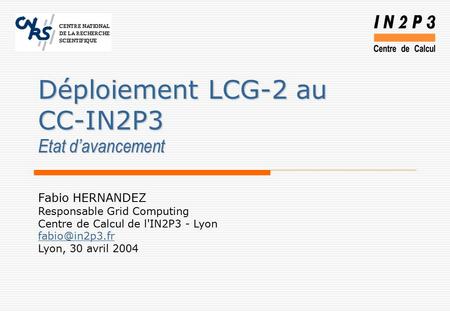 Fabio HERNANDEZ Responsable Grid Computing Centre de Calcul de l'IN2P3 - Lyon Lyon, 30 avril 2004 Déploiement LCG-2 au CC-IN2P3 Etat d’avancement.
