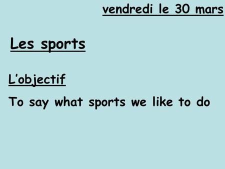 Vendredi le 30 mars Les sports L’objectif To say what sports we like to do.