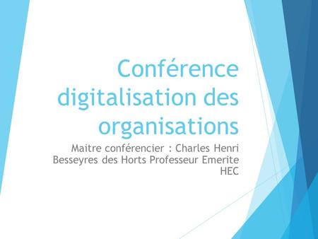 Conférence digitalisation des organisations Maitre conférencier : Charles Henri Besseyres des Horts Professeur Emerite HEC.