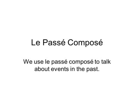 Le Passé Composé We use le passé composé to talk about events in the past.