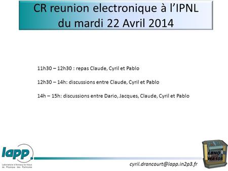 CR reunion electronique à l’IPNL du mardi 22 Avril 2014 11h30 – 12h30 : repas Claude, Cyril et Pablo 12h30 – 14h: discussions.