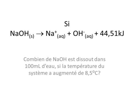 Si NaOH (s)  Na + (aq) + OH - (aq) + 44,51kJ Combien de NaOH est dissout dans 100mL d’eau, si la température du système a augmenté de 8,5⁰C?