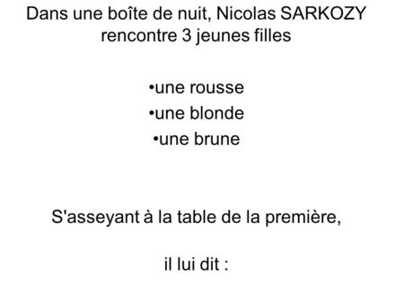 Dans une boîte de nuit, Nicolas SARKOZY rencontre 3 jeunes filles une rousse une blonde une brune S'asseyant à la table de la première, il lui dit :
