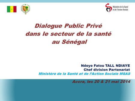 Dialogue Public Privé dans le secteur de la santé au Sénégal Ndeye Fatou TALL NDIAYE Chef division Partenariat Ministère de la Santé et de l’Action Sociale.