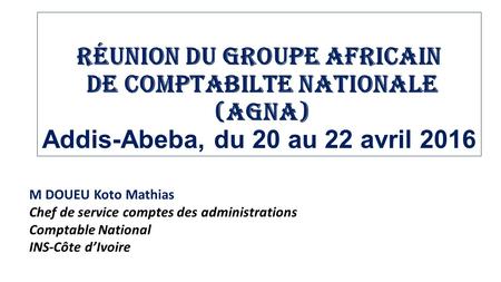 Réunion du Groupe Africain de comptabilte Nationale (AGNA) Addis-Abeba, du 20 au 22 avril 2016 M DOUEU Koto Mathias Chef de service comptes des administrations.