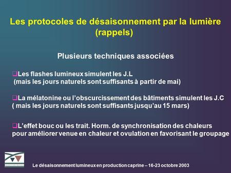 Le désaisonnement lumineux en production caprine – 16-23 octobre 2003 Les protocoles de désaisonnement par la lumière (rappels) Plusieurs techniques associées.