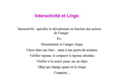 Interactivité et Lingo Interactivité - spécifier le déroulement en fonction des actions de l’usager Ex: Déroulement si l’usager clique Choix dans une liste.